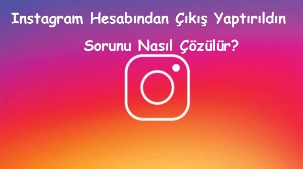 Instagram Hesabından Çıkış Yaptırıldın Sorunu Nasıl Çözülür?