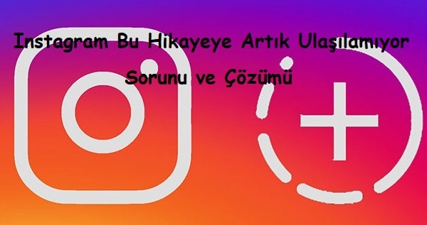 Instagram Bu Hikayeye Artık Ulaşılamıyor Sorunu ve Çözümü